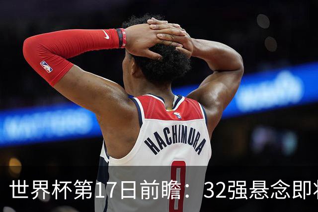 世界杯第17日前瞻：32强悬念即将全部揭晓 39岁超巨争创神迹