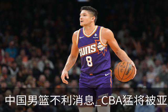 中国男篮不利消息 CBA猛将被亚洲劲敌抢先归化 亚运会难度升级
