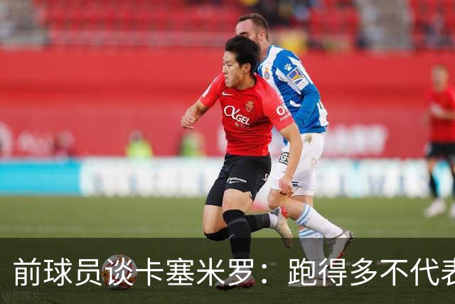 前球员谈卡塞米罗：跑得多不代表有用，关键是跑得对，而他没跑对