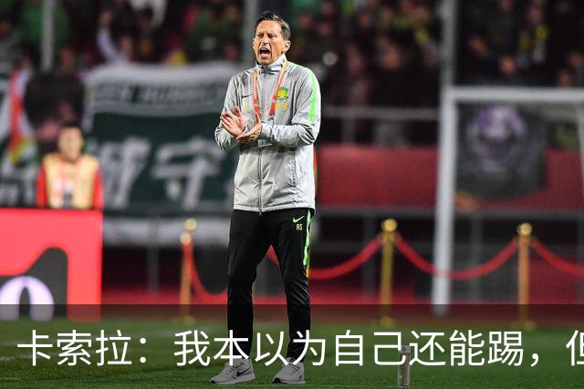 卡索拉：我本以为自己还能踢，但球队无法给我想拥有的角色