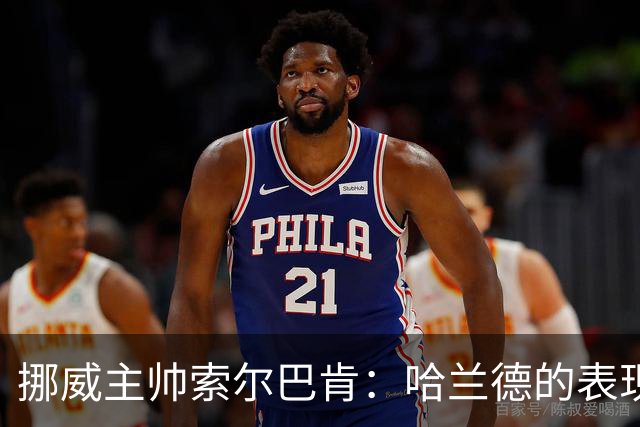 挪威主帅索尔巴肯：哈兰德的表现在预料之中，全队发挥接近完美
